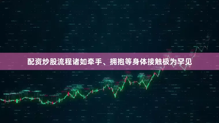 配资炒股流程诸如牵手、拥抱等身体接触极为罕见