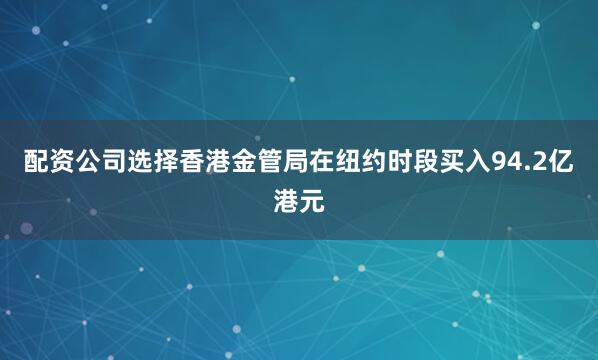 配资公司选择香港金管局在纽约时段买入94.2亿港元