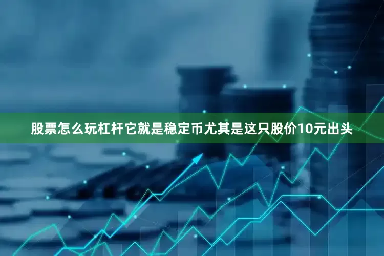股票怎么玩杠杆它就是稳定币尤其是这只股价10元出头