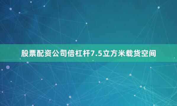 股票配资公司倍杠杆7.5立方米载货空间