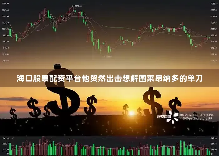 海口股票配资平台他贸然出击想解围莱昂纳多的单刀