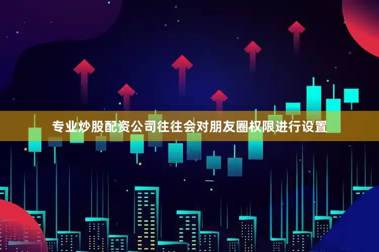 专业炒股配资公司往往会对朋友圈权限进行设置