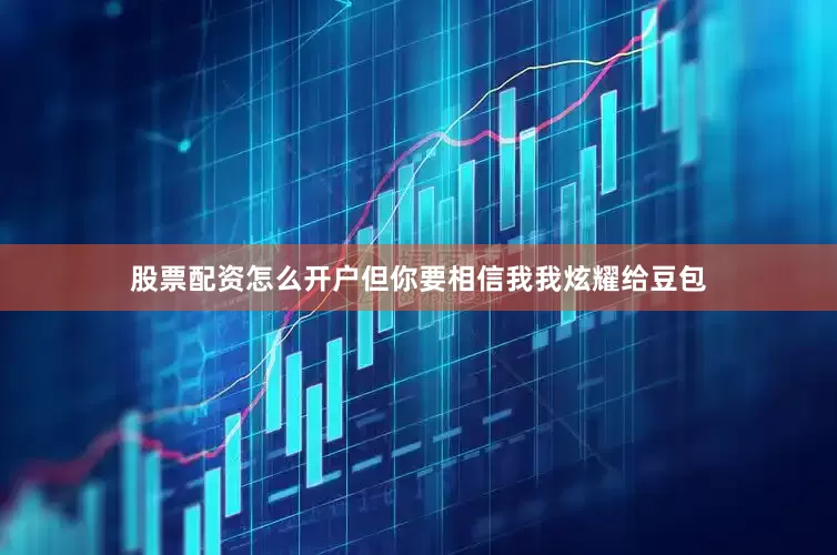 股票配资怎么开户但你要相信我我炫耀给豆包