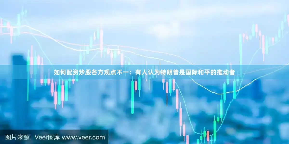 如何配资炒股各方观点不一：有人认为特朗普是国际和平的推动者