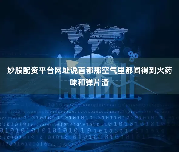 炒股配资平台网址说首都那空气里都闻得到火药味和弹片渣