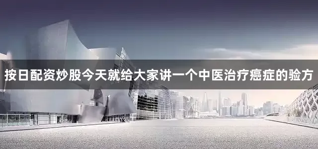 按日配资炒股今天就给大家讲一个中医治疗癌症的验方