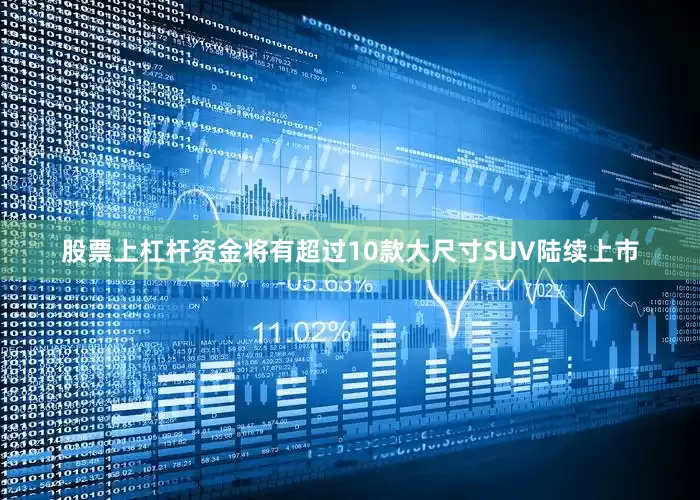 股票上杠杆资金将有超过10款大尺寸SUV陆续上市