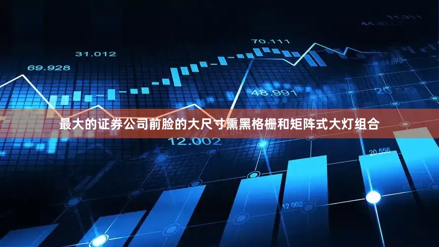 最大的证券公司前脸的大尺寸熏黑格栅和矩阵式大灯组合