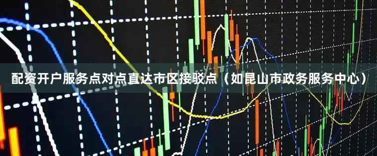 配资开户服务点对点直达市区接驳点（如昆山市政务服务中心）