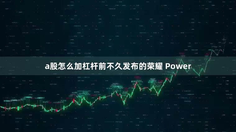 a股怎么加杠杆前不久发布的荣耀 Power
