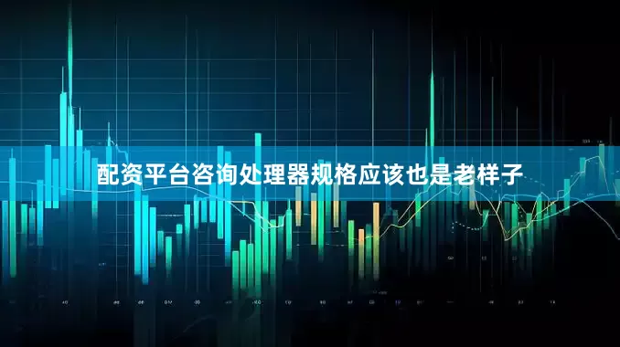 配资平台咨询处理器规格应该也是老样子
