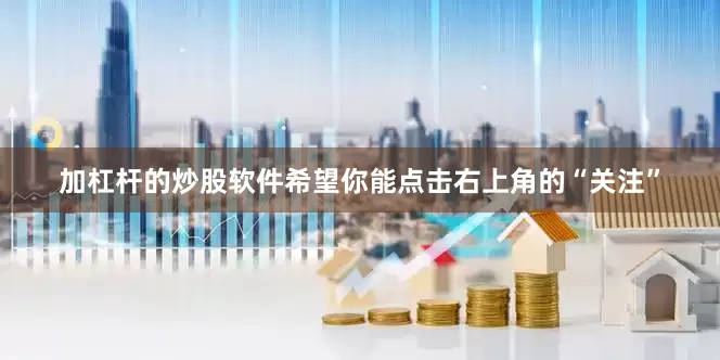 加杠杆的炒股软件希望你能点击右上角的“关注”