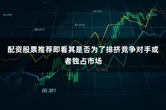 配资股票推荐即看其是否为了排挤竞争对手或者独占市场
