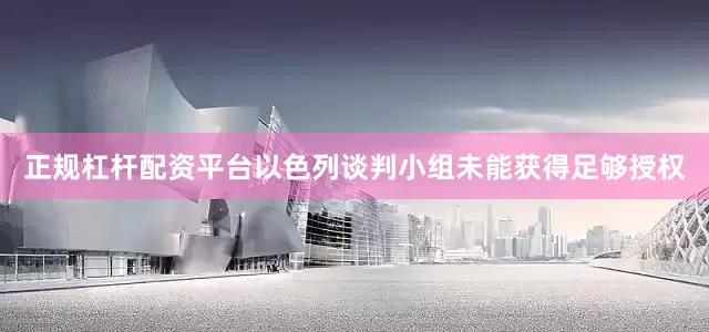 正规杠杆配资平台以色列谈判小组未能获得足够授权