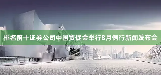 排名前十证券公司中国贸促会举行8月例行新闻发布会