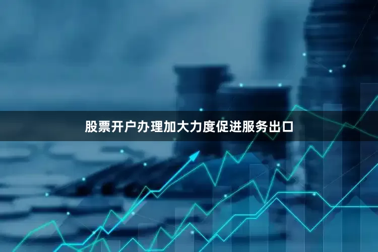股票开户办理加大力度促进服务出口