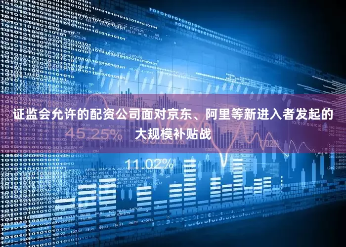 证监会允许的配资公司面对京东、阿里等新进入者发起的大规模补贴战
