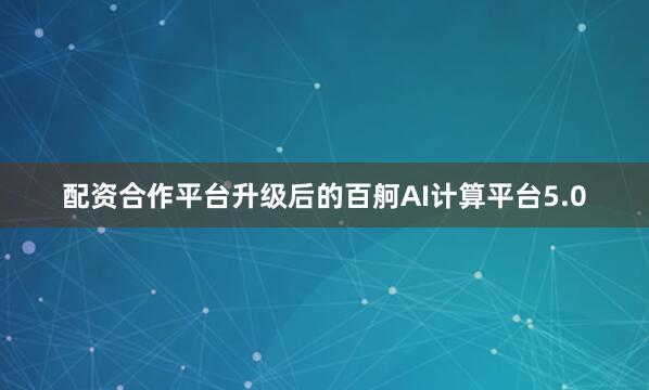 配资合作平台升级后的百舸AI计算平台5.0