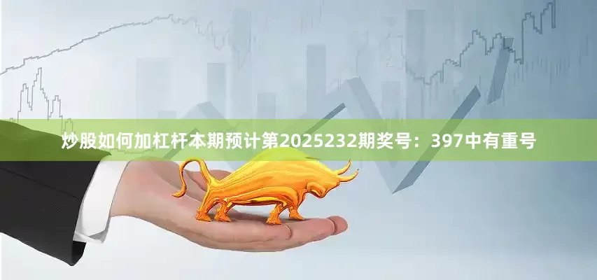 炒股如何加杠杆本期预计第2025232期奖号：397中有重号