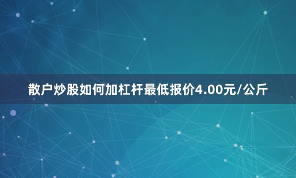 散户炒股如何加杠杆最低报价4.00元/公斤