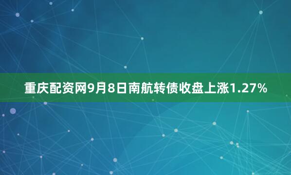 重庆配资网9月8日南航转债收盘上涨1.27%