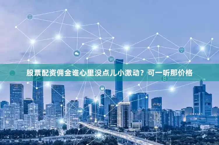 股票配资佣金谁心里没点儿小激动？可一听那价格
