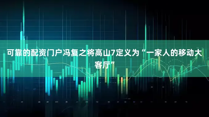 可靠的配资门户冯复之将高山7定义为“一家人的移动大客厅”