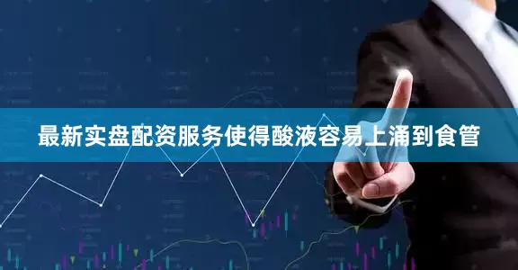 最新实盘配资服务使得酸液容易上涌到食管
