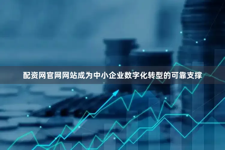 配资网官网网站成为中小企业数字化转型的可靠支撑
